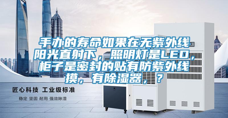 手辦的壽命如果在無紫外線陽光直射下，照明燈是LED，柜子是密封的貼有防紫外線摸，有除濕器，？
