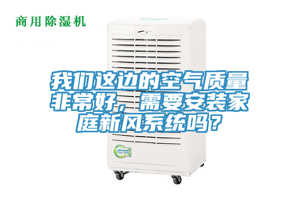 我們這邊的空氣質(zhì)量非常好，需要安裝家庭新風(fēng)系統(tǒng)嗎？