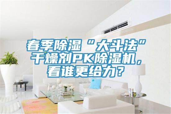春季除濕“大斗法”干燥劑PK除濕機，看誰更給力？