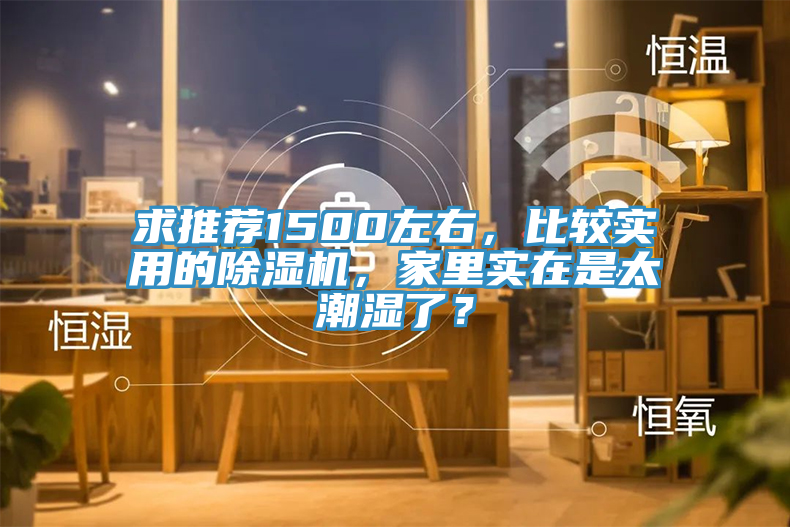 求推薦1500左右，比較實(shí)用的除濕機(jī)，家里實(shí)在是太潮濕了？
