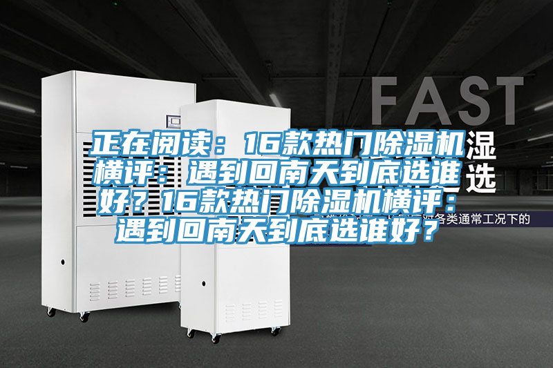 正在閱讀：16款熱門除濕機(jī)橫評(píng)：遇到回南天到底選誰好？16款熱門除濕機(jī)橫評(píng)：遇到回南天到底選誰好？