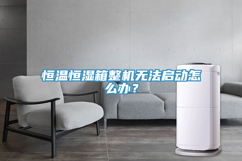 恒溫恒濕箱整機無法啟動怎么辦？