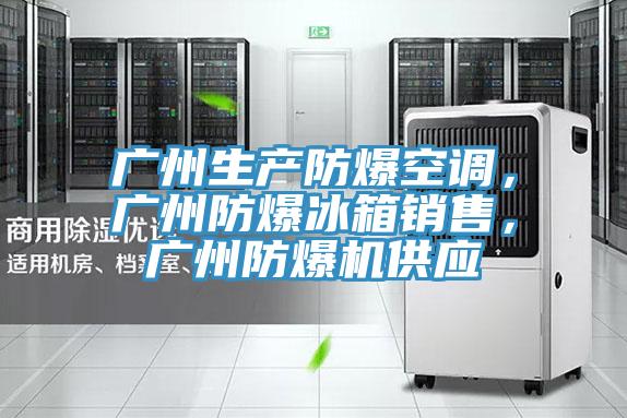 廣州生產(chǎn)防爆空調(diào)，廣州防爆冰箱銷售，廣州防爆機(jī)供應(yīng)