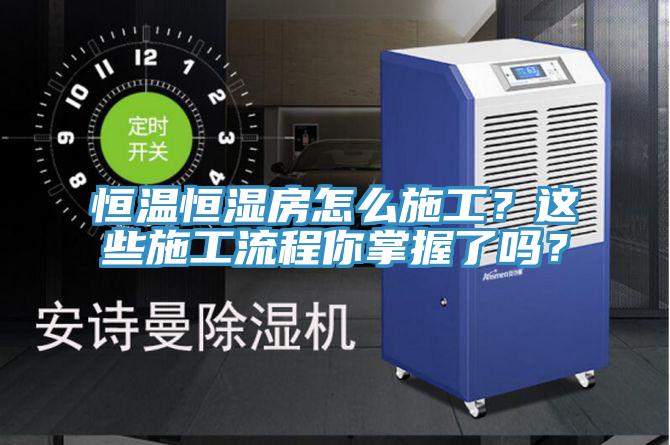 恒溫恒濕房怎么施工？這些施工流程你掌握了嗎？