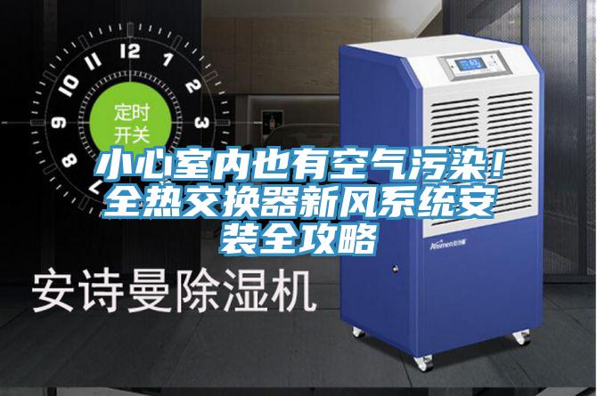 小心室內(nèi)也有空氣污染！全熱交換器新風(fēng)系統(tǒng)安裝全攻略