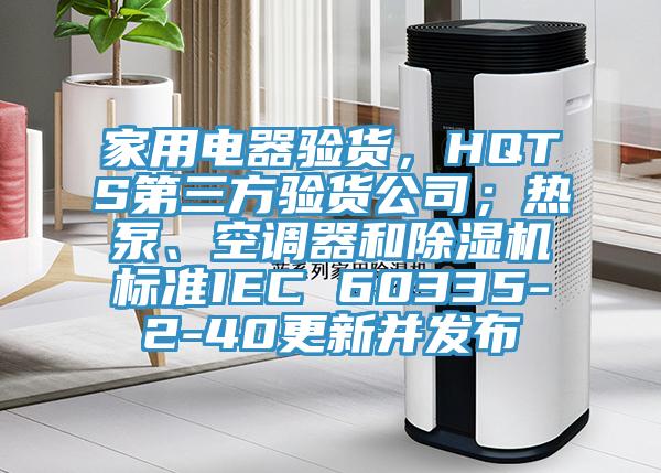 家用電器驗(yàn)貨，HQTS第三方驗(yàn)貨公司；熱泵、空調(diào)器和除濕機(jī)標(biāo)準(zhǔn)IEC 60335-2-40更新并發(fā)布
