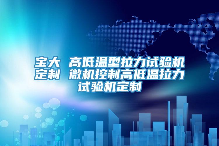 寶大 高低溫型拉力試驗機(jī)定制 微機(jī)控制高低溫拉力試驗機(jī)定制