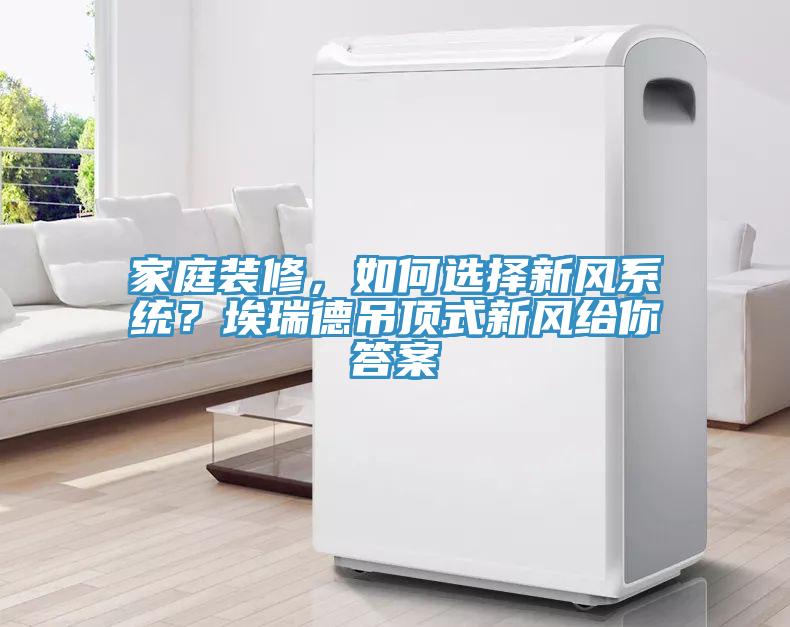 家庭裝修，如何選擇新風(fēng)系統(tǒng)？埃瑞德吊頂式新風(fēng)給你答案