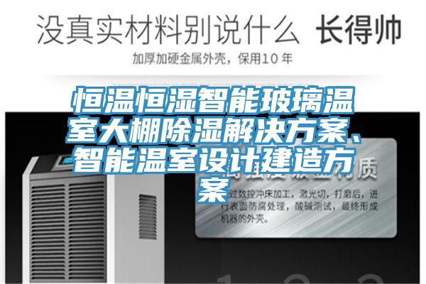 恒溫恒濕智能玻璃溫室大棚除濕解決方案、智能溫室設(shè)計建造方案