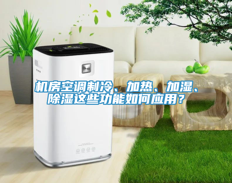 機(jī)房空調(diào)制冷、加熱、加濕、除濕這些功能如何應(yīng)用？