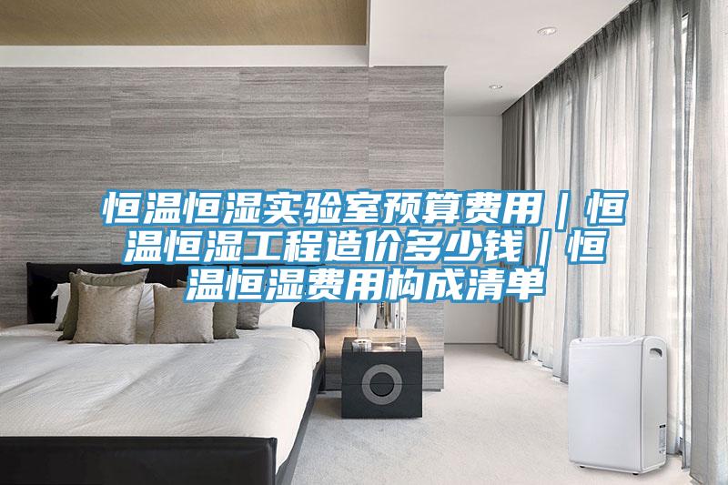 恒溫恒濕實(shí)驗(yàn)室預(yù)算費(fèi)用｜恒溫恒濕工程造價多少錢｜恒溫恒濕費(fèi)用構(gòu)成清單