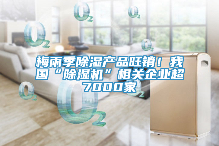 梅雨季除濕產(chǎn)品旺銷(xiāo)！我國(guó)“除濕機(jī)”相關(guān)企業(yè)超7000家