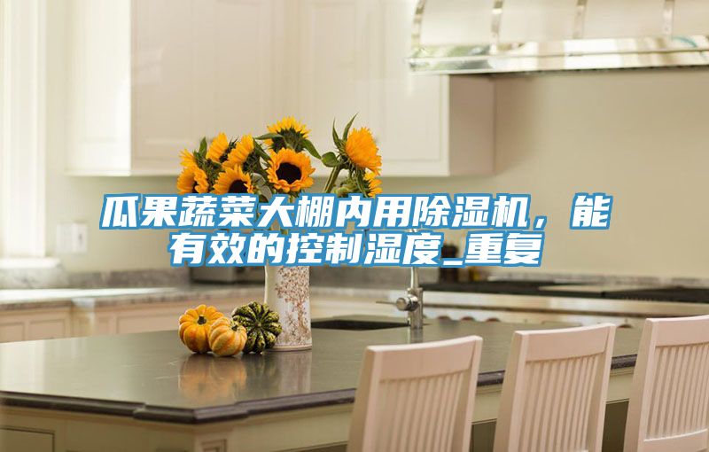 瓜果蔬菜大棚內(nèi)用除濕機(jī)，能有效的控制濕度_重復(fù)