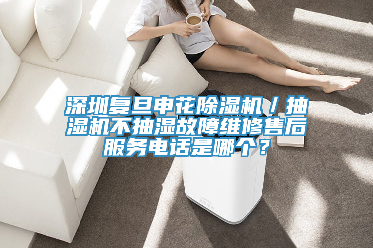 深圳復(fù)旦申花除濕機(jī)／抽濕機(jī)不抽濕故障維修售后服務(wù)電話是哪個(gè)？
