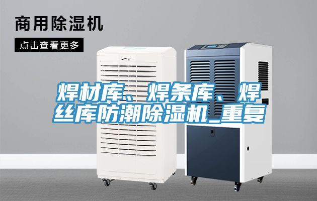 焊材庫、焊條庫、焊絲庫防潮除濕機(jī)_重復(fù)