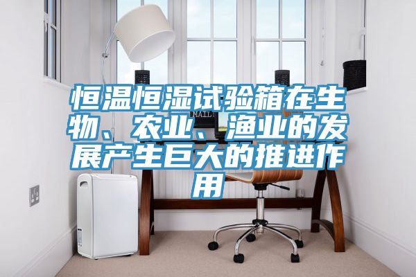 恒溫恒濕試驗箱在生物、農業(yè)、漁業(yè)的發(fā)展產生巨大的推進作用