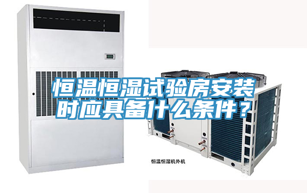 恒溫恒濕試驗(yàn)房安裝時(shí)應(yīng)具備什么條件？