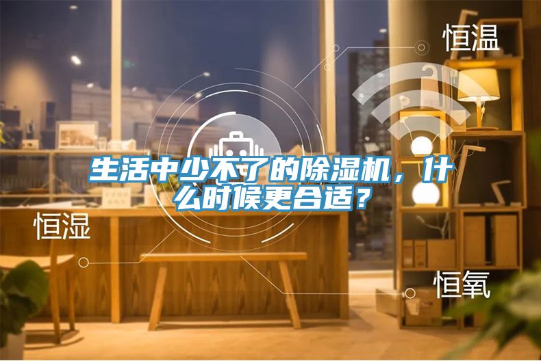 生活中少不了的除濕機(jī)，什么時(shí)候更合適？