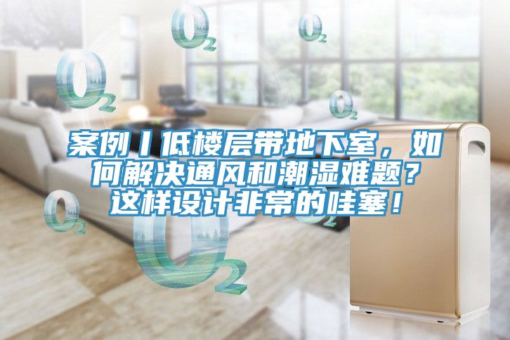 案例丨低樓層帶地下室，如何解決通風(fēng)和潮濕難題？這樣設(shè)計(jì)非常的哇塞！