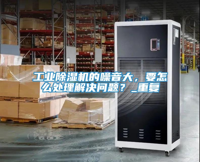 工業(yè)除濕機的噪音大，要怎么處理解決問題？_重復