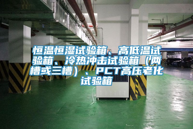 恒溫恒濕試驗箱、高低溫試驗箱、冷熱沖擊試驗箱（兩槽或三槽）、PCT高壓老化試驗箱