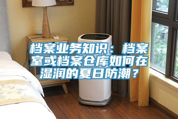 檔案業(yè)務(wù)知識：檔案室或檔案倉庫如何在濕潤的夏日防潮？
