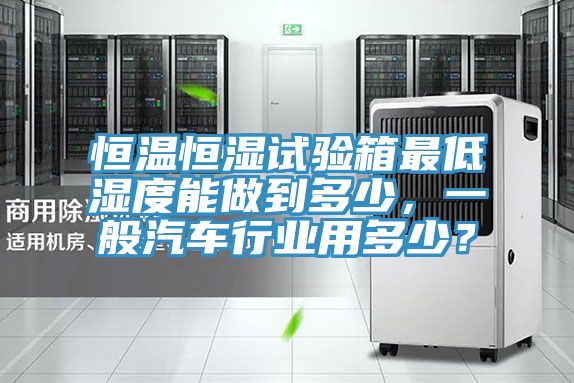 恒溫恒濕試驗箱最低濕度能做到多少，一般汽車行業(yè)用多少？