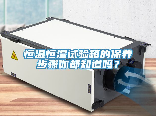 恒溫恒濕試驗(yàn)箱的保養(yǎng)步驟你都知道嗎？