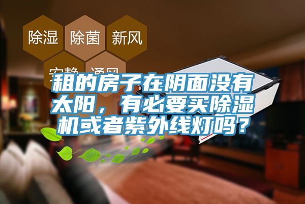 租的房子在陰面沒有太陽，有必要買除濕機(jī)或者紫外線燈嗎？