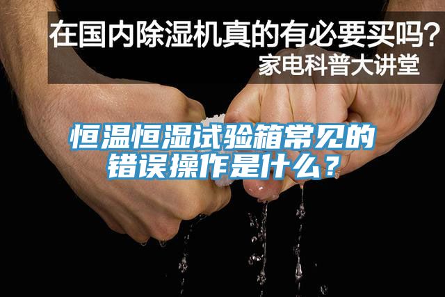 恒溫恒濕試驗箱常見的錯誤操作是什么？