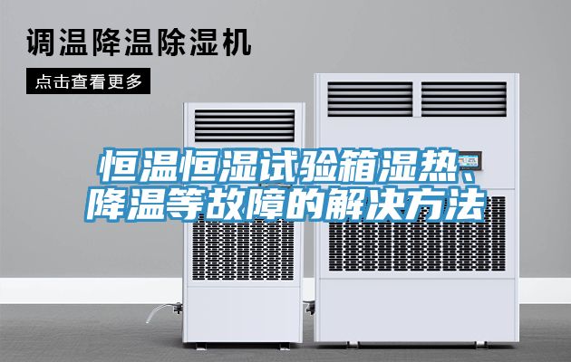 恒溫恒濕試驗箱濕熱、降溫等故障的解決方法