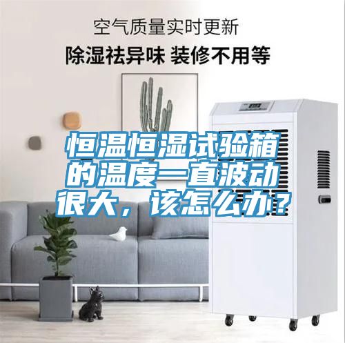 恒溫恒濕試驗(yàn)箱的溫度一直波動(dòng)很大，該怎么辦？