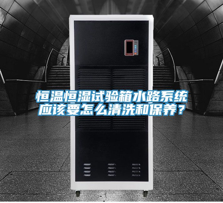 恒溫恒濕試驗(yàn)箱水路系統(tǒng)應(yīng)該要怎么清洗和保養(yǎng)？