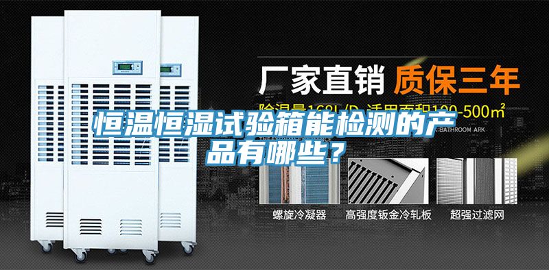 恒溫恒濕試驗箱能檢測的產(chǎn)品有哪些？