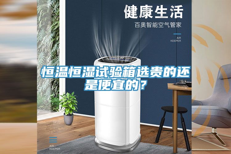 恒溫恒濕試驗(yàn)箱選貴的還是便宜的？