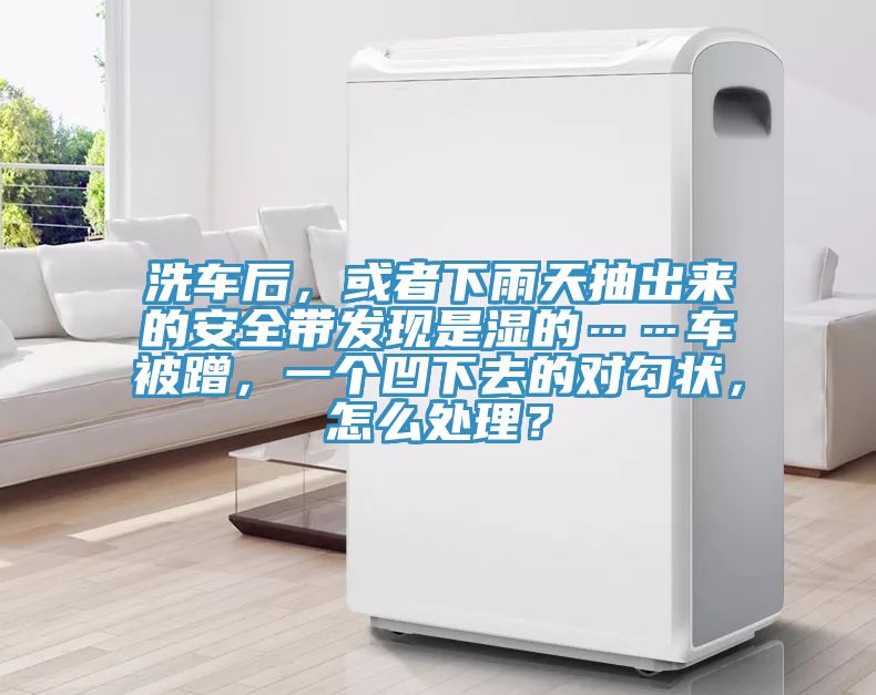 洗車后，或者下雨天抽出來的安全帶發(fā)現是濕的……車被蹭，一個凹下去的對勾狀，怎么處理？