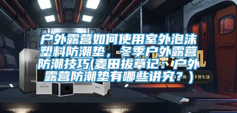 戶外露營(yíng)如何使用室外泡沫塑料防潮墊，冬季戶外露營(yíng)防潮技巧(麥田拔草記：戶外露營(yíng)防潮墊有哪些講究？)