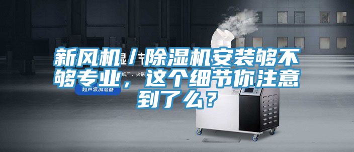 新風(fēng)機(jī)／除濕機(jī)安裝夠不夠?qū)I(yè)，這個(gè)細(xì)節(jié)你注意到了么？