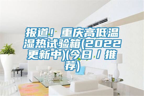 報(bào)道！重慶高低溫濕熱試驗(yàn)箱(2022更新中)(今日／推薦)