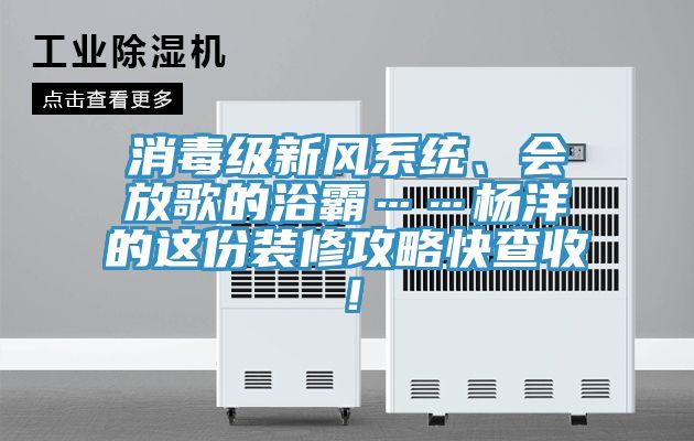 消毒級(jí)新風(fēng)系統(tǒng)、會(huì)放歌的浴霸……楊洋的這份裝修攻略快查收！
