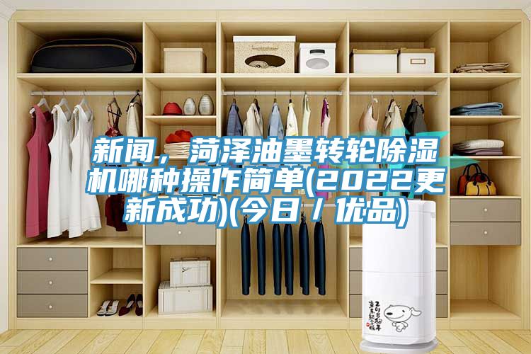 新聞，菏澤油墨轉輪除濕機哪種操作簡單(2022更新成功)(今日／優(yōu)品)