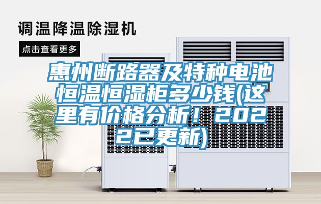惠州斷路器及特種電池恒溫恒濕柜多少錢(qián)(這里有價(jià)格分析！2022已更新)