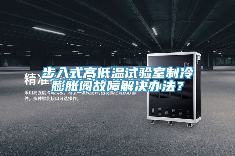 步入式高低溫試驗室制冷膨脹閥故障解決辦法？