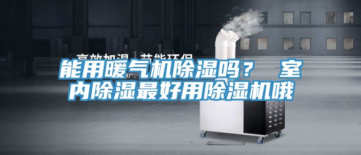 能用暖氣機除濕嗎？ 室內(nèi)除濕最好用除濕機哦