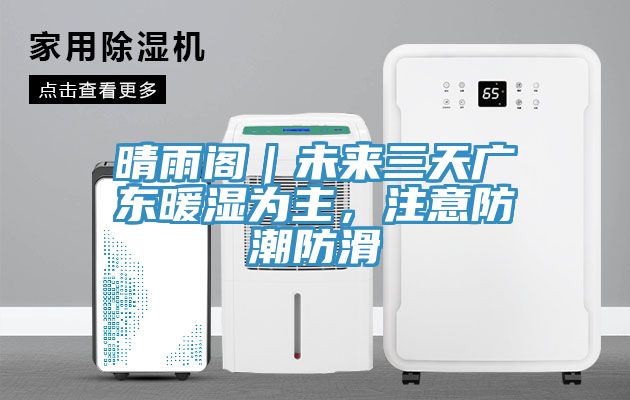 晴雨閣｜未來三天廣東暖濕為主，注意防潮防滑