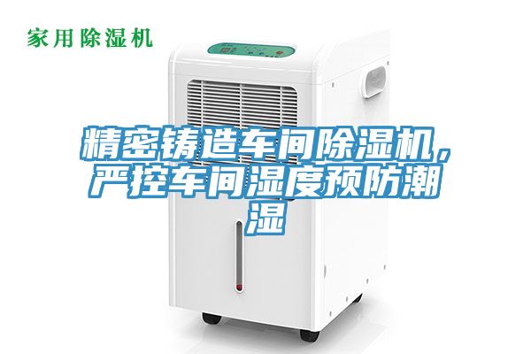 精密鑄造車間除濕機(jī)，嚴(yán)控車間濕度預(yù)防潮濕
