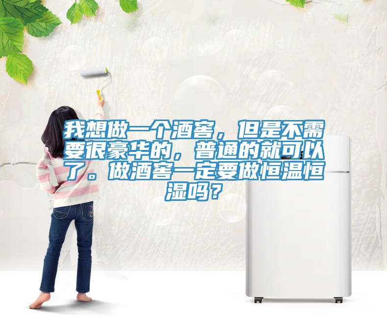 我想做一個酒窖，但是不需要很豪華的，普通的就可以了。做酒窖一定要做恒溫恒濕嗎？