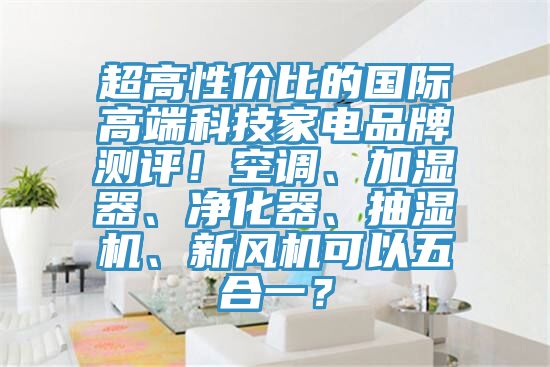 超高性價(jià)比的國(guó)際高端科技家電品牌測(cè)評(píng)！空調(diào)、加濕器、凈化器、抽濕機(jī)、新風(fēng)機(jī)可以五合一？