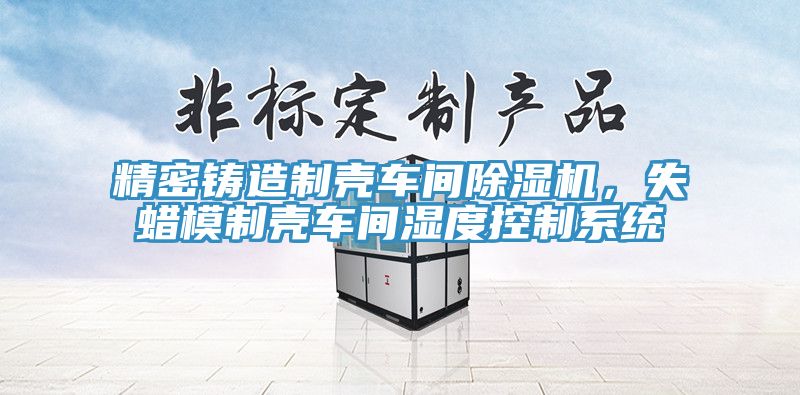 精密鑄造制殼車間除濕機(jī)，失蠟?zāi)Ｖ茪ぼ囬g濕度控制系統(tǒng)