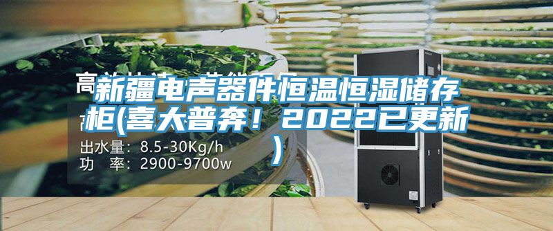 新疆電聲器件恒溫恒濕儲存柜(喜大普奔！2022已更新)